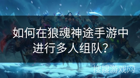 如何在狼魂神途手游中进行多人组队？