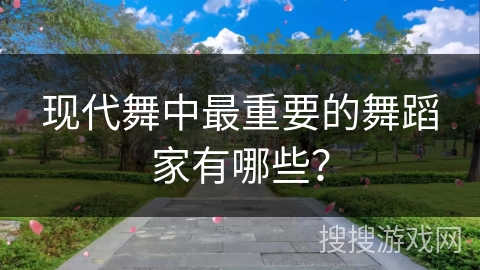 现代舞中最重要的舞蹈家有哪些？