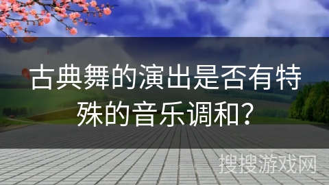 古典舞的演出是否有特殊的音乐调和？