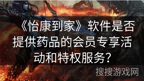 《怡康到家》软件是否提供药品的会员专享活动和特权服务？