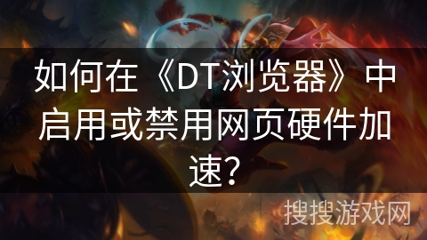 如何在《DT浏览器》中启用或禁用网页硬件加速？