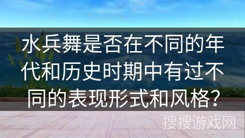 水兵舞是否在不同的年代和历史时期中有过不同的表现形式和风格？