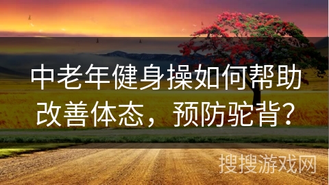 中老年健身操如何帮助改善体态，预防驼背？