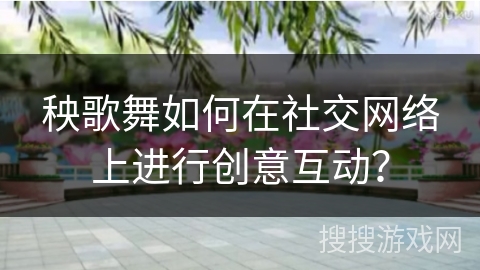 秧歌舞如何在社交网络上进行创意互动？