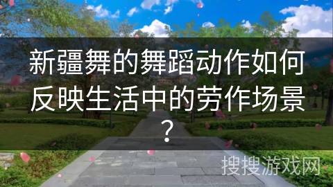新疆舞的舞蹈动作如何反映生活中的劳作场景？