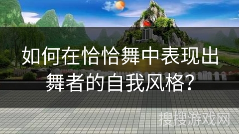 如何在恰恰舞中表现出舞者的自我风格？