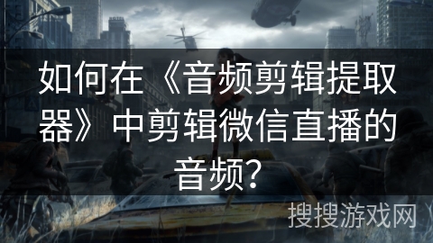 如何在《音频剪辑提取器》中剪辑微信直播的音频？