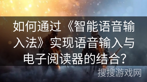 如何通过《智能语音输入法》实现语音输入与电子阅读器的结合？