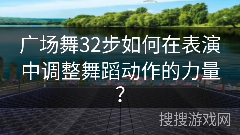 广场舞32步如何在表演中调整舞蹈动作的力量？