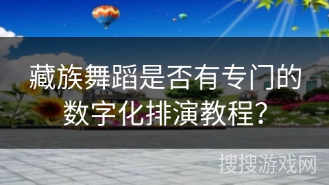 藏族舞蹈是否有专门的数字化排演教程？