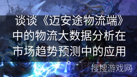谈谈《迈安途物流端》中的物流大数据分析在市场趋势预测中的应用。