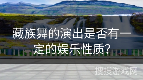 藏族舞的演出是否有一定的娱乐性质？