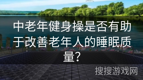 中老年健身操是否有助于改善老年人的睡眠质量？