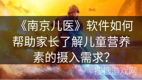 《南京儿医》软件如何帮助家长了解儿童营养素的摄入需求？