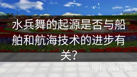 水兵舞的起源是否与船舶和航海技术的进步有关？