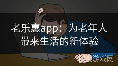 老乐惠app：为老年人带来生活的新体验