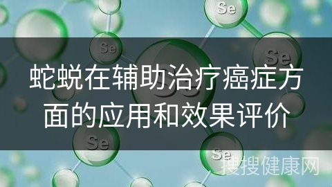 蛇蜕在辅助治疗癌症方面的应用和效果评价