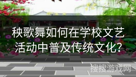 秧歌舞如何在学校文艺活动中普及传统文化？