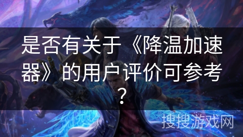 是否有关于《降温加速器》的用户评价可参考？