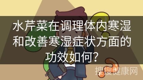 水芹菜在调理体内寒湿和改善寒湿症状方面的功效如何？