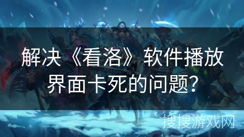 解决《看洛》软件播放界面卡死的问题？