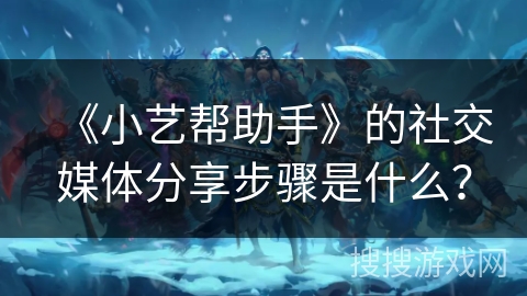 《小艺帮助手》的社交媒体分享步骤是什么？