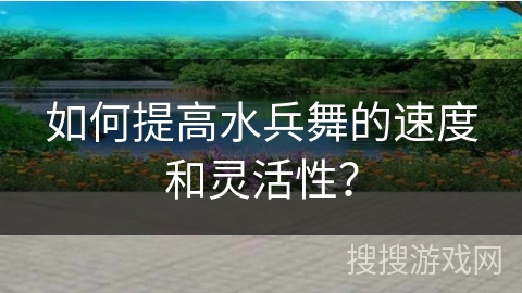 如何提高水兵舞的速度和灵活性？