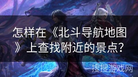 怎样在《北斗导航地图》上查找附近的景点？