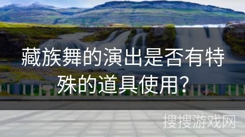 藏族舞的演出是否有特殊的道具使用？
