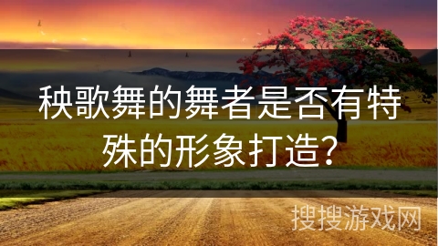 秧歌舞的舞者是否有特殊的形象打造？
