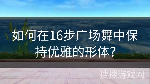 如何在16步广场舞中保持优雅的形体？