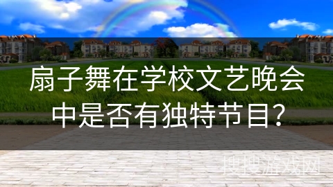 扇子舞在学校文艺晚会中是否有独特节目？