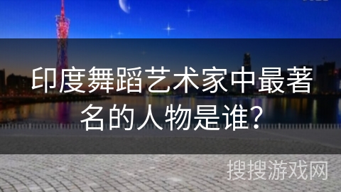 印度舞蹈艺术家中最著名的人物是谁？