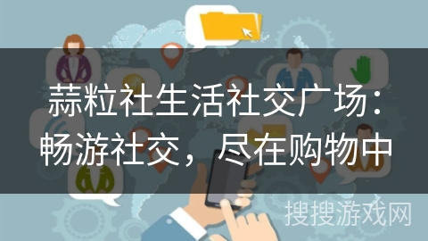 蒜粒社生活社交广场：畅游社交，尽在购物中
