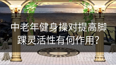 中老年健身操对提高脚踝灵活性有何作用？
