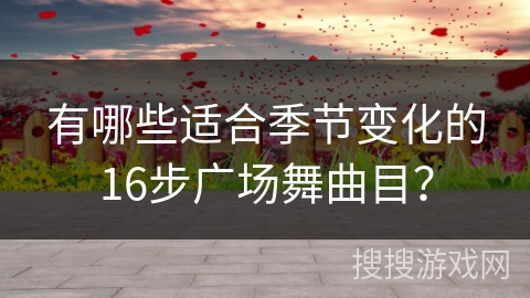 有哪些适合季节变化的16步广场舞曲目？