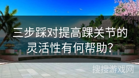 三步踩对提高踝关节的灵活性有何帮助？