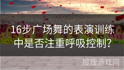 16步广场舞的表演训练中是否注重呼吸控制？