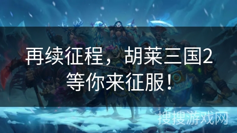 再续征程，胡莱三国2等你来征服！