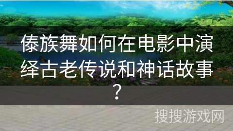 傣族舞如何在电影中演绎古老传说和神话故事？