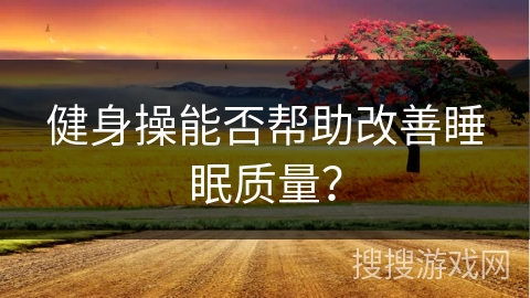 健身操能否帮助改善睡眠质量？