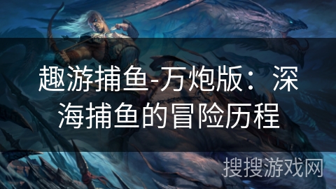 趣游捕鱼-万炮版：深海捕鱼的冒险历程