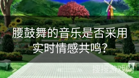 腰鼓舞的音乐是否采用实时情感共鸣？