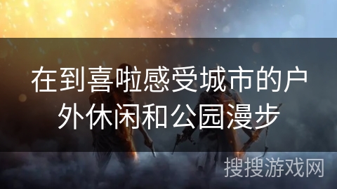 在到喜啦感受城市的户外休闲和公园漫步