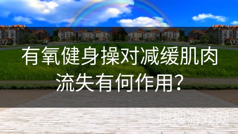 有氧健身操对减缓肌肉流失有何作用？