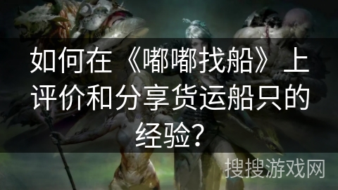 如何在《嘟嘟找船》上评价和分享货运船只的经验？
