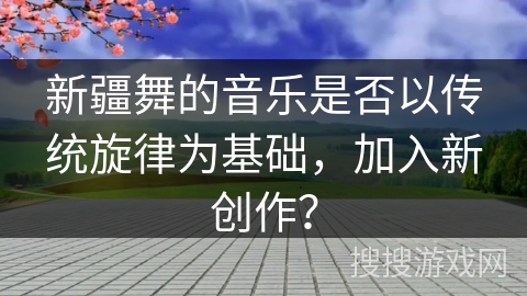 新疆舞的音乐是否以传统旋律为基础，加入新创作？
