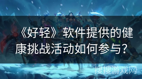 《好轻》软件提供的健康挑战活动如何参与？