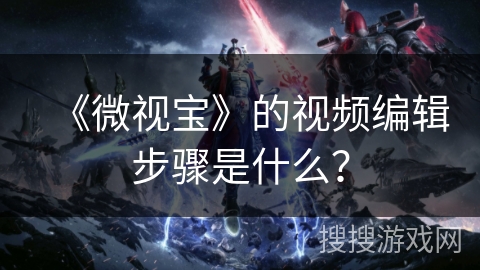 《微视宝》的视频编辑步骤是什么？
