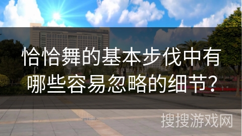 恰恰舞的基本步伐中有哪些容易忽略的细节？